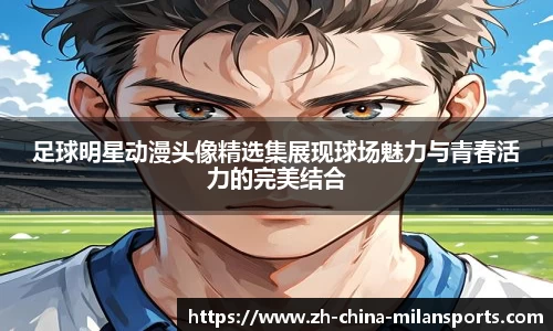 足球明星动漫头像精选集展现球场魅力与青春活力的完美结合
