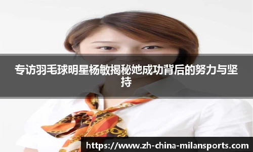 专访羽毛球明星杨敏揭秘她成功背后的努力与坚持