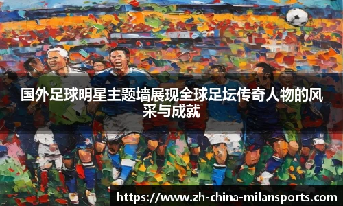 国外足球明星主题墙展现全球足坛传奇人物的风采与成就